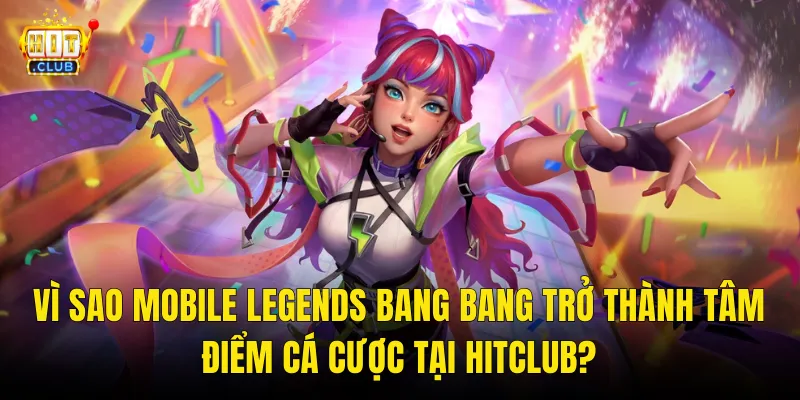 Vì Sao Mobile Legends Bang Bang Trở Thành Tâm Điểm Cá Cược Tại Hitclub?