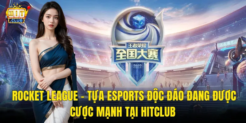 Rocket League – Tựa Esports Độc Đáo Đang Được Cược Mạnh Tại Hitclub