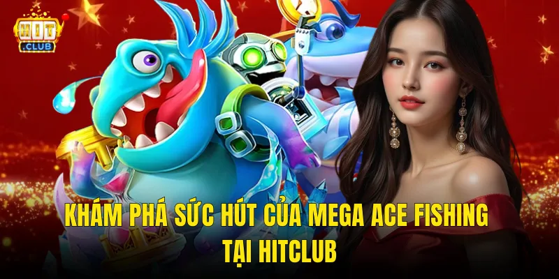 Khám Phá Sức Hút Của Mega Ace Fishing Tại Hitclub