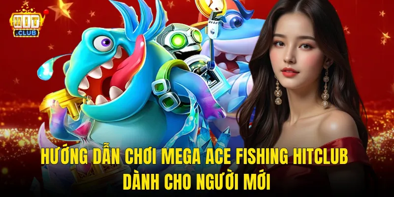 Hướng Dẫn Chơi Mega Ace Fishing Hitclub Dành Cho Người Mới