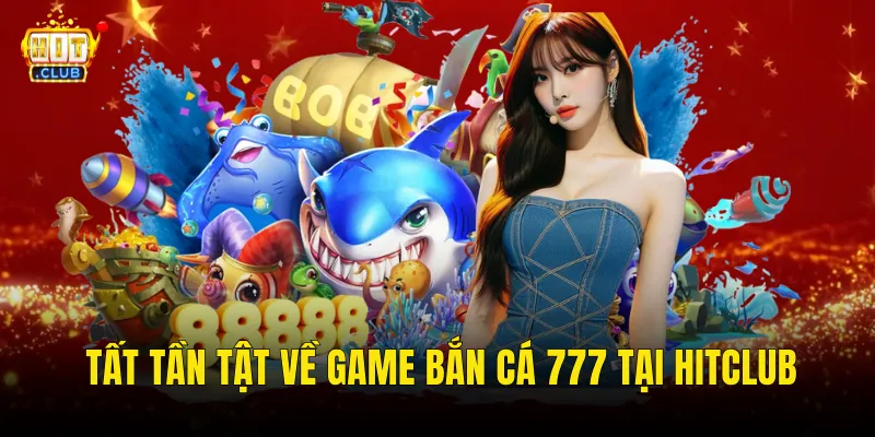 Tất Tần Tật Về Game Bắn Cá 777 Tại Hitclub