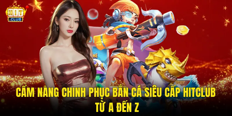 Cẩm Nang Chinh Phục Bắn Cá Siêu Cấp Hitclub Từ A Đến Z