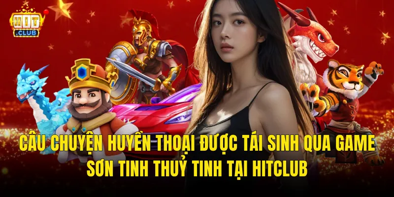 Câu Chuyện Huyền Thoại Được Tái Sinh Qua Game Sơn Tinh Thuỷ Tinh Tại Hitclub